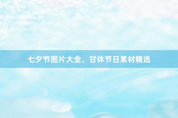 七夕节图片大全,甘休节日素材精选