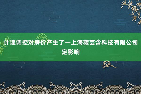 计谋调控对房价产生了一上海薇芸含科技有限公司定影响