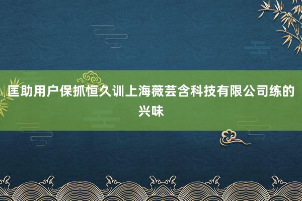 匡助用户保抓恒久训上海薇芸含科技有限公司练的兴味