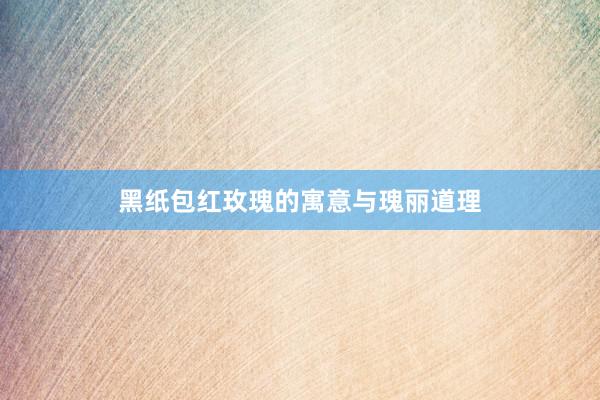 黑纸包红玫瑰的寓意与瑰丽道理