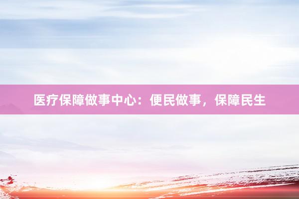 医疗保障做事中心：便民做事，保障民生
