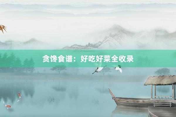 贪馋食谱：好吃好菜全收录